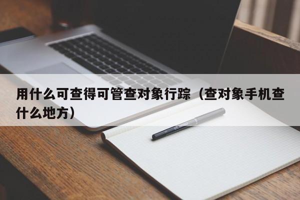 用什么可查得可管查对象行踪（查对象手机查什么地方）