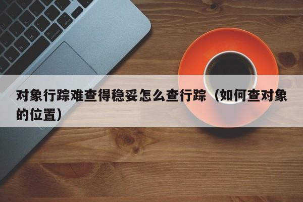 对象行踪难查得稳妥怎么查行踪(如何查对象的位置)