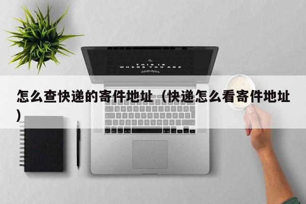 怎么查快递的寄件地址（快递怎么看寄件地址）