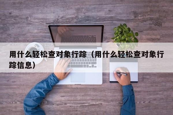 用什么轻松查对象行踪(用什么轻松查对象行踪信息)