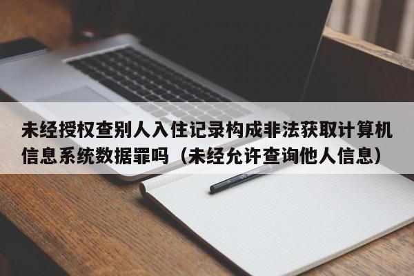 未经授权查别人入住记录构成非法获取计算机信息系统数据罪吗(未经允许查询他人信息)